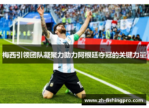 梅西引领团队凝聚力助力阿根廷夺冠的关键力量 梅西引领团队凝聚力助力阿根廷夺冠的关键力量
