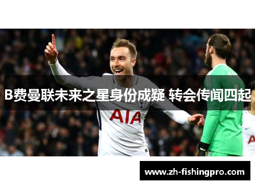 B费曼联未来之星身份成疑 转会传闻四起