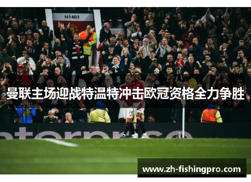 曼联主场迎战特温特冲击欧冠资格全力争胜