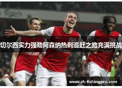 切尔西实力强劲阿森纳热刺追赶之路充满挑战