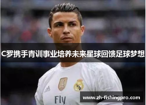 C罗携手青训事业培养未来星球回馈足球梦想