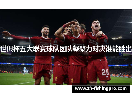 世俱杯五大联赛球队团队凝聚力对决谁能胜出