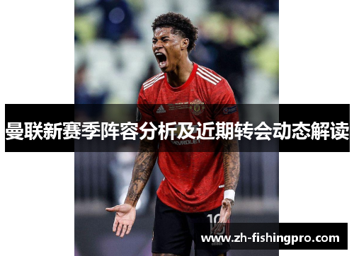 曼联新赛季阵容分析及近期转会动态解读