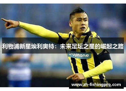 利物浦新星埃利奥特：未来足坛之星的崛起之路