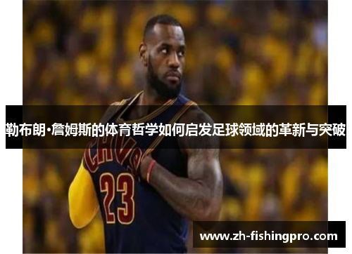 勒布朗·詹姆斯的体育哲学如何启发足球领域的革新与突破