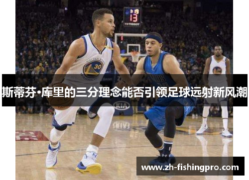 斯蒂芬·库里的三分理念能否引领足球远射新风潮