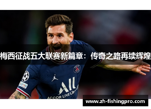 梅西征战五大联赛新篇章：传奇之路再续辉煌